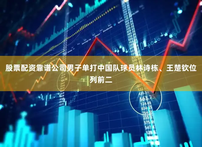 股票配资靠谱公司男子单打中国队球员林诗栋、王楚钦位列前二
