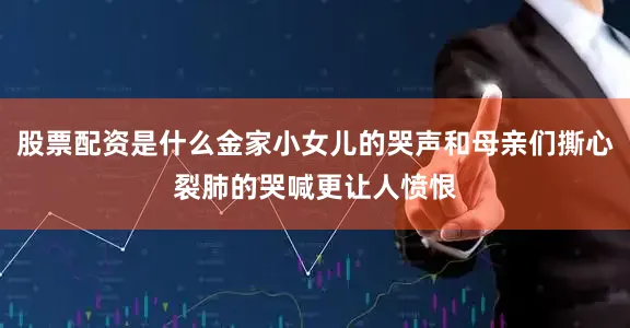 股票配资是什么金家小女儿的哭声和母亲们撕心裂肺的哭喊更让人愤恨