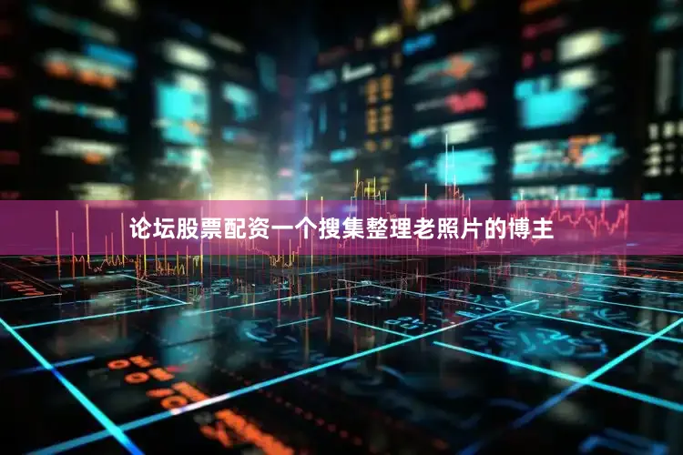 论坛股票配资一个搜集整理老照片的博主