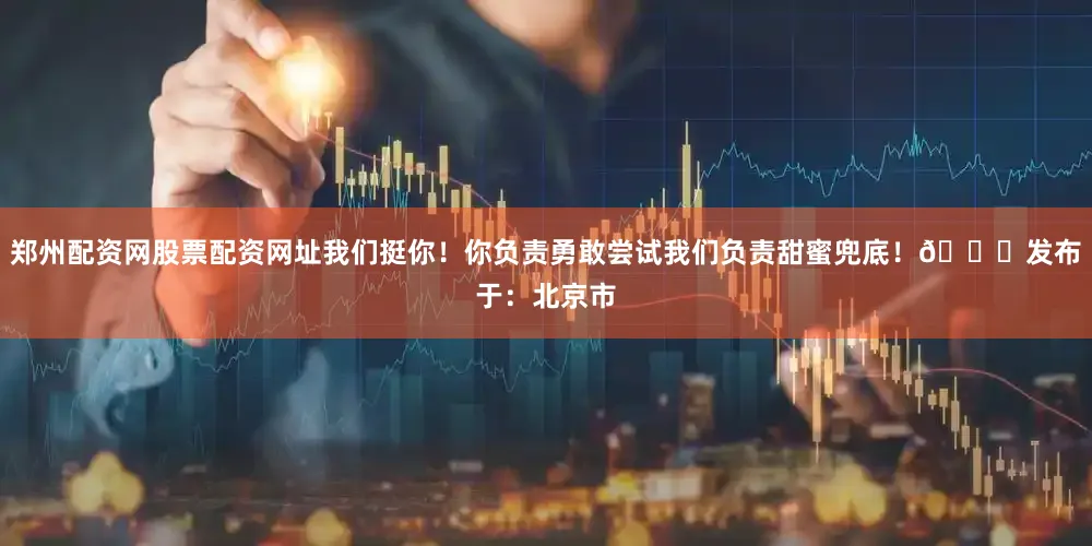 郑州配资网股票配资网址我们挺你！你负责勇敢尝试我们负责甜蜜兜底！💖发布于：北京市
