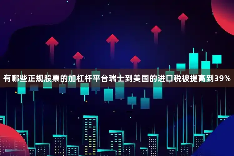 有哪些正规股票的加杠杆平台瑞士到美国的进口税被提高到39%