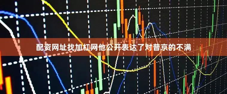 配资网址找加杠网他公开表达了对普京的不满