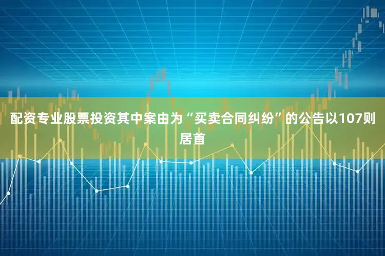 配资专业股票投资其中案由为“买卖合同纠纷”的公告以107则居首