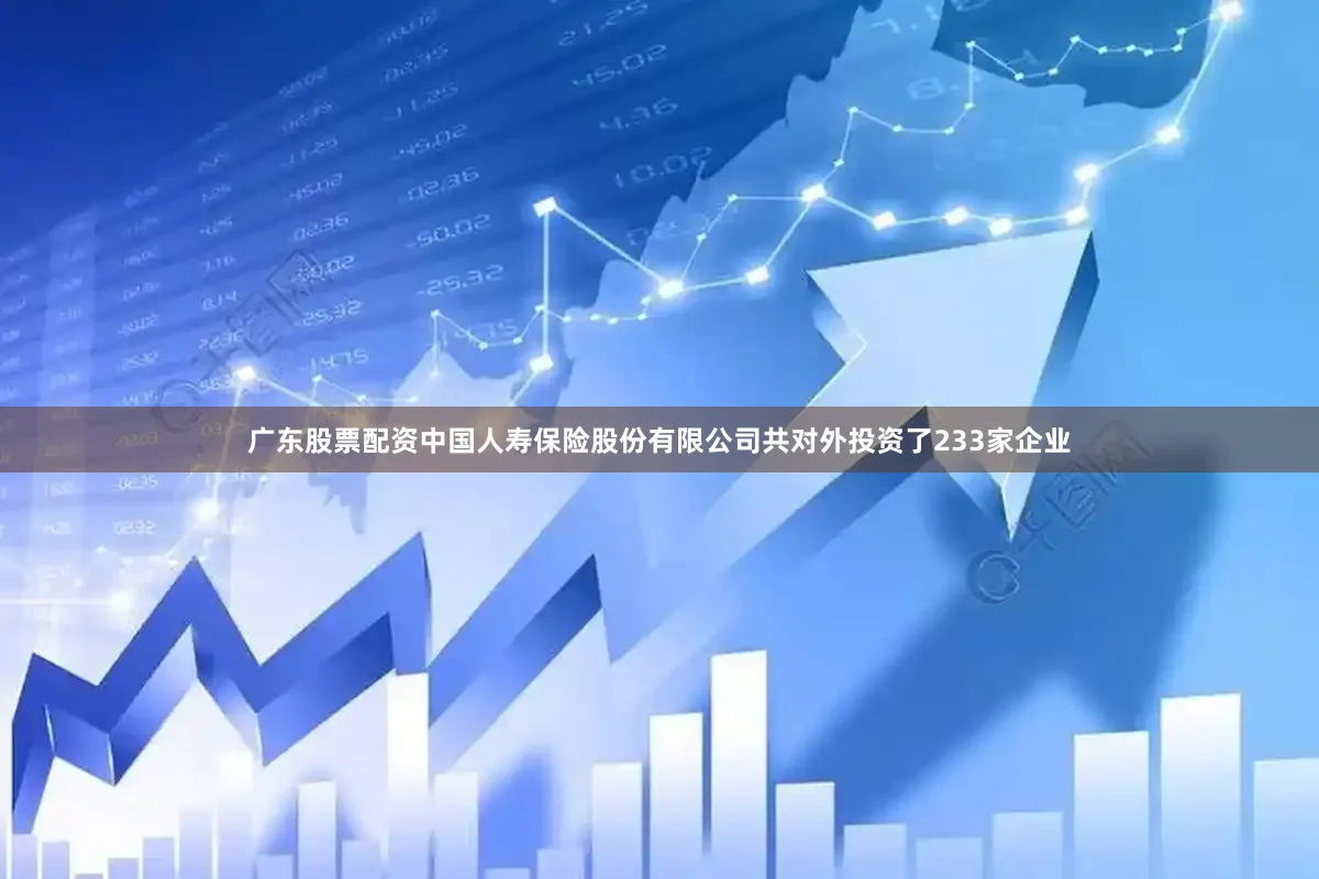 广东股票配资中国人寿保险股份有限公司共对外投资了233家企业