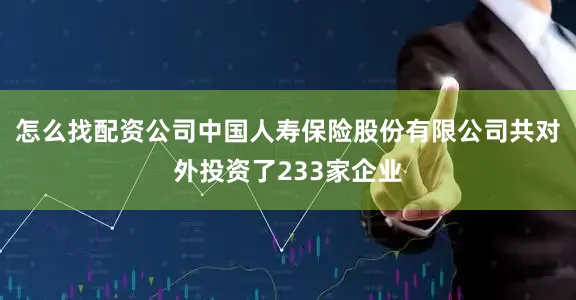 怎么找配资公司中国人寿保险股份有限公司共对外投资了233家企业