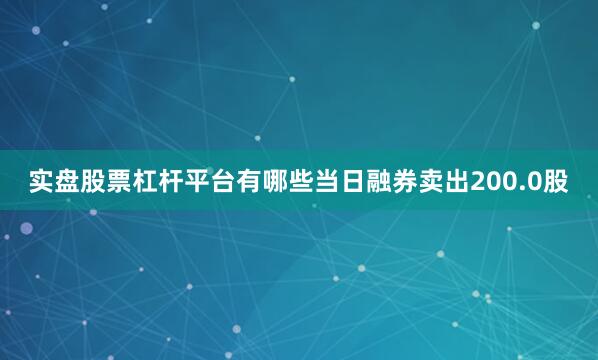 实盘股票杠杆平台有哪些当日融券卖出200.0股
