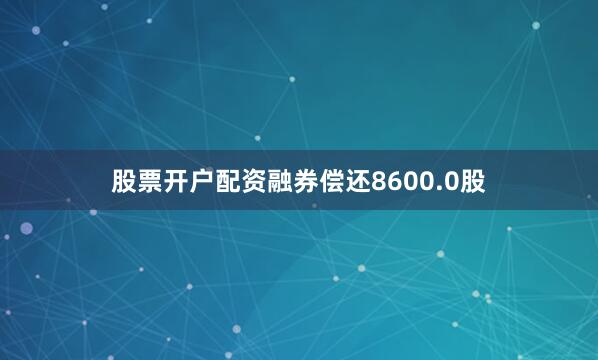 股票开户配资融券偿还8600.0股