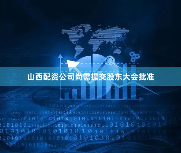 山西配资公司尚需提交股东大会批准