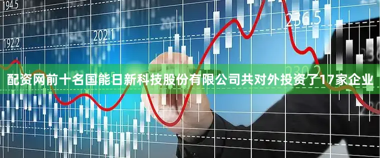 配资网前十名国能日新科技股份有限公司共对外投资了17家企业