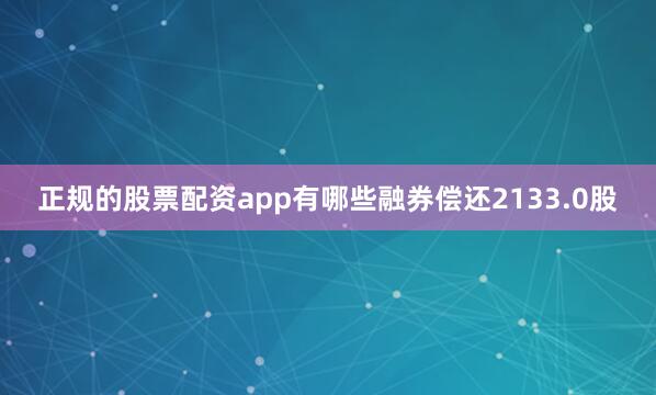 正规的股票配资app有哪些融券偿还2133.0股
