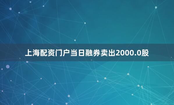 上海配资门户当日融券卖出2000.0股