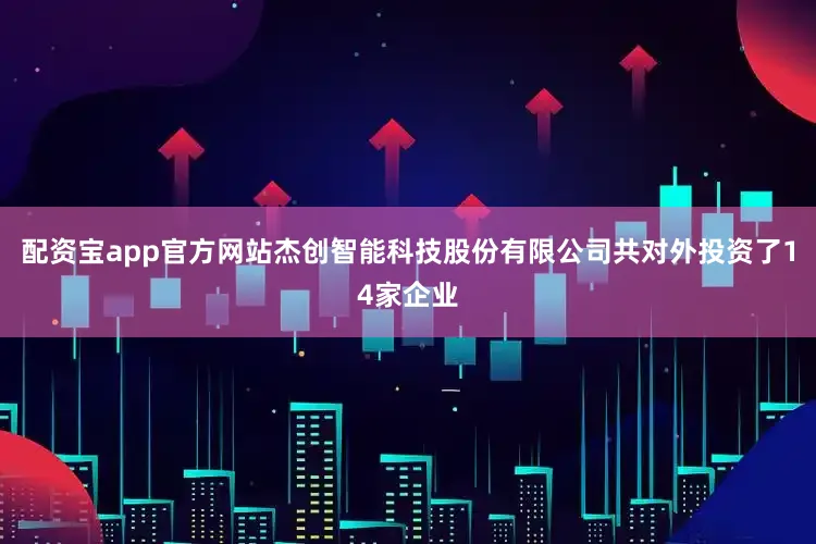 配资宝app官方网站杰创智能科技股份有限公司共对外投资了14家企业