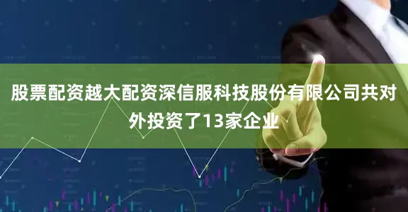 股票配资越大配资深信服科技股份有限公司共对外投资了13家企业