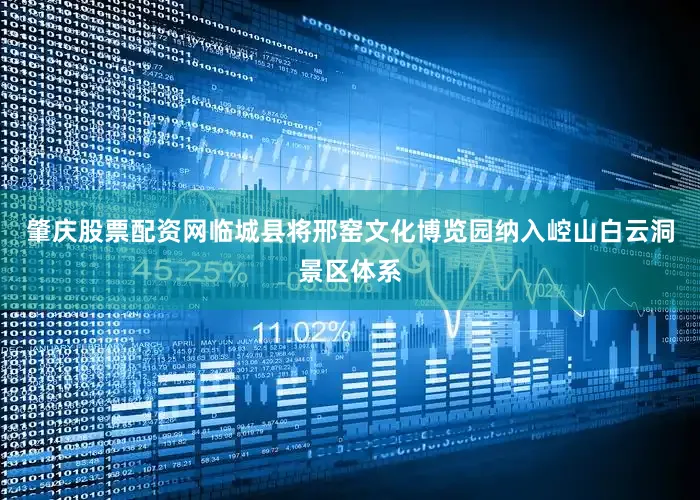 肇庆股票配资网临城县将邢窑文化博览园纳入崆山白云洞景区体系