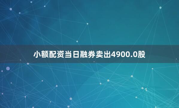 小额配资当日融券卖出4900.0股