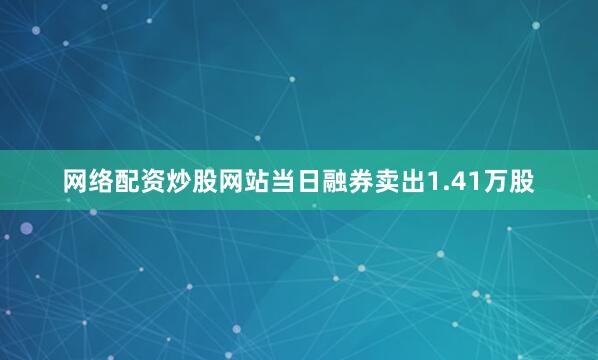 网络配资炒股网站当日融券卖出1.41万股