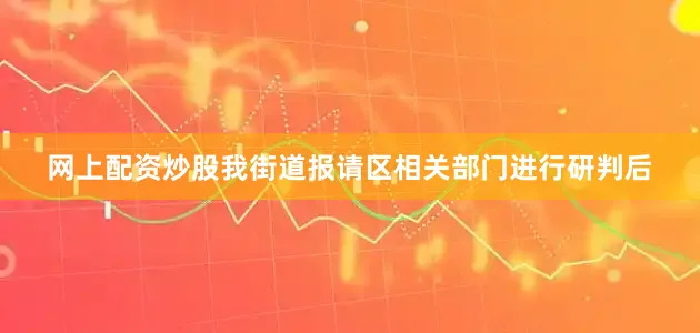 网上配资炒股我街道报请区相关部门进行研判后