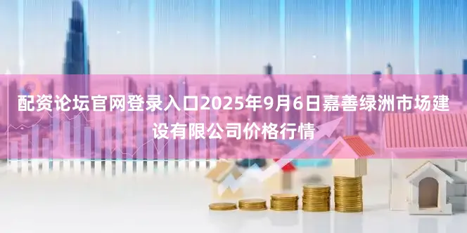 配资论坛官网登录入口2025年9月6日嘉善绿洲市场建设有限公司价格行情