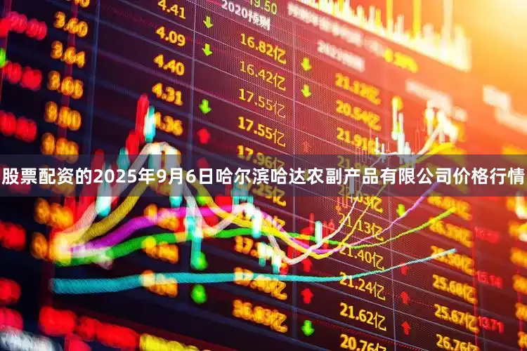 股票配资的2025年9月6日哈尔滨哈达农副产品有限公司价格行情
