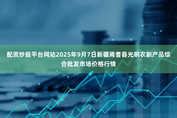 配资炒股平台网站2025年9月7日新疆焉耆县光明农副产品综合批发市场价格行情