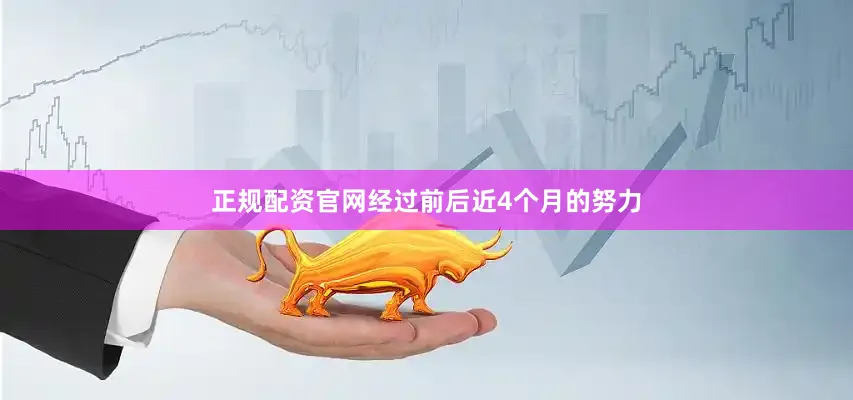 正规配资官网　　经过前后近4个月的努力