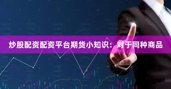 炒股配资配资平台期货小知识：对于同种商品