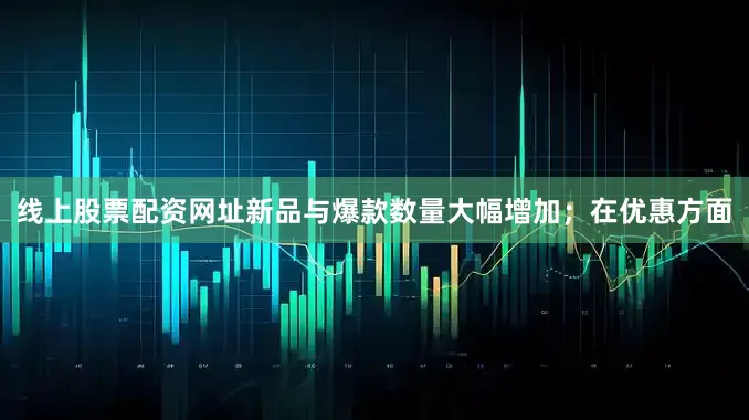 线上股票配资网址新品与爆款数量大幅增加；在优惠方面