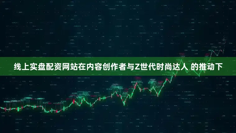 线上实盘配资网站在内容创作者与Z世代时尚达人 的推动下