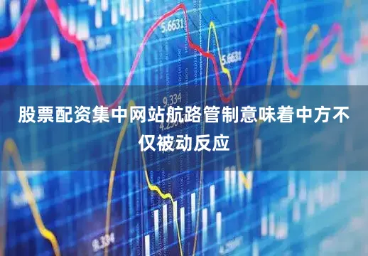 股票配资集中网站航路管制意味着中方不仅被动反应