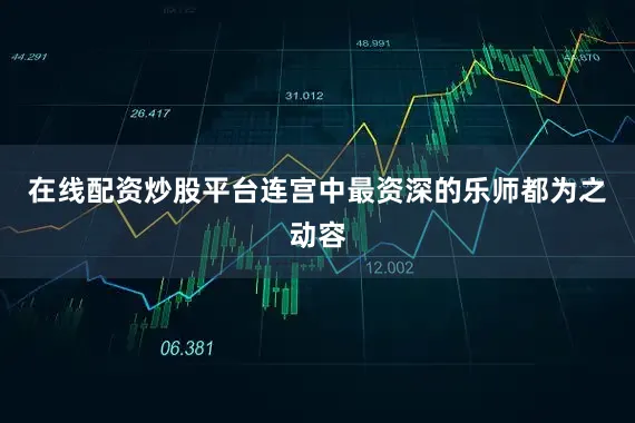 在线配资炒股平台连宫中最资深的乐师都为之动容