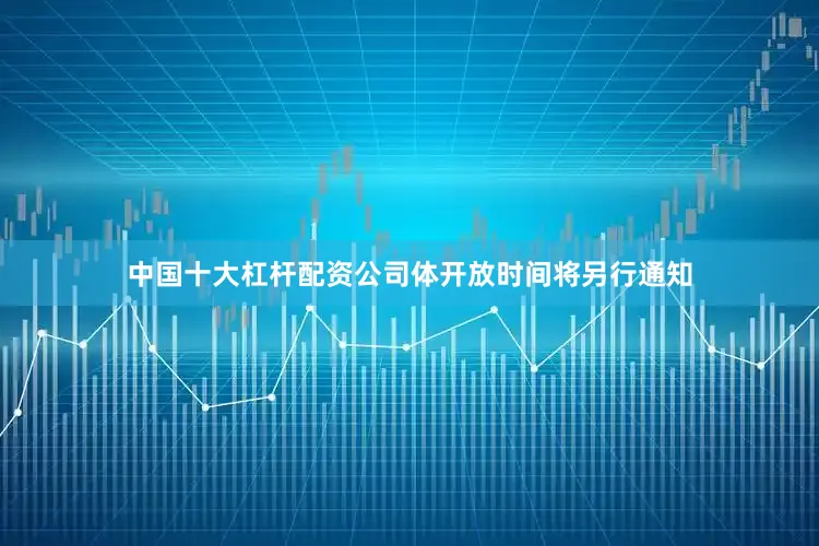 中国十大杠杆配资公司体开放时间将另行通知