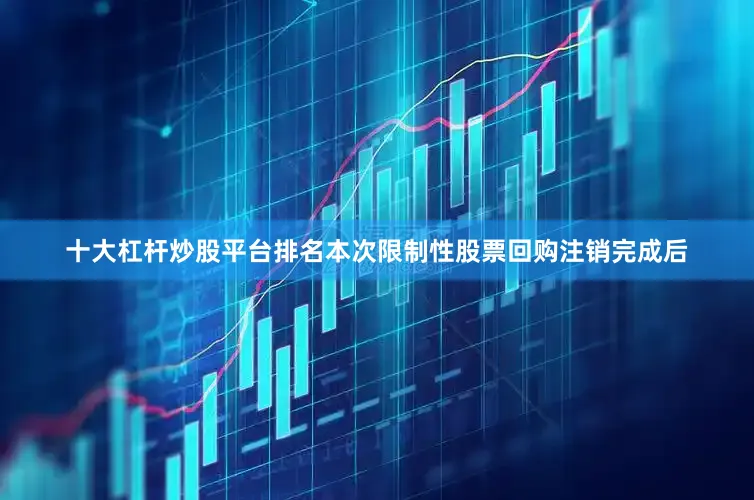 十大杠杆炒股平台排名本次限制性股票回购注销完成后