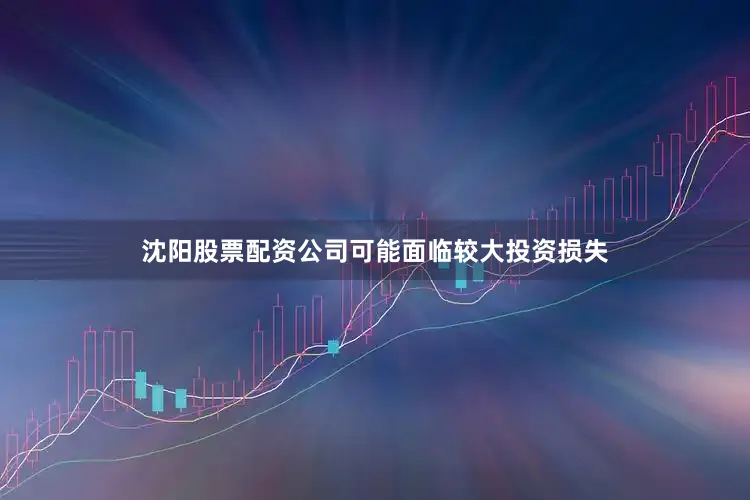 沈阳股票配资公司可能面临较大投资损失