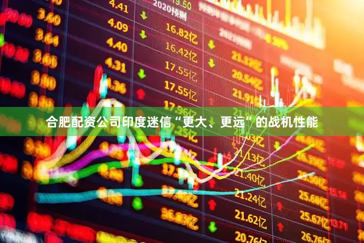 合肥配资公司印度迷信“更大、更远”的战机性能