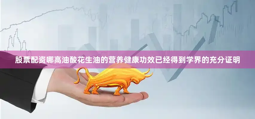 股票配资哪高油酸花生油的营养健康功效已经得到学界的充分证明
