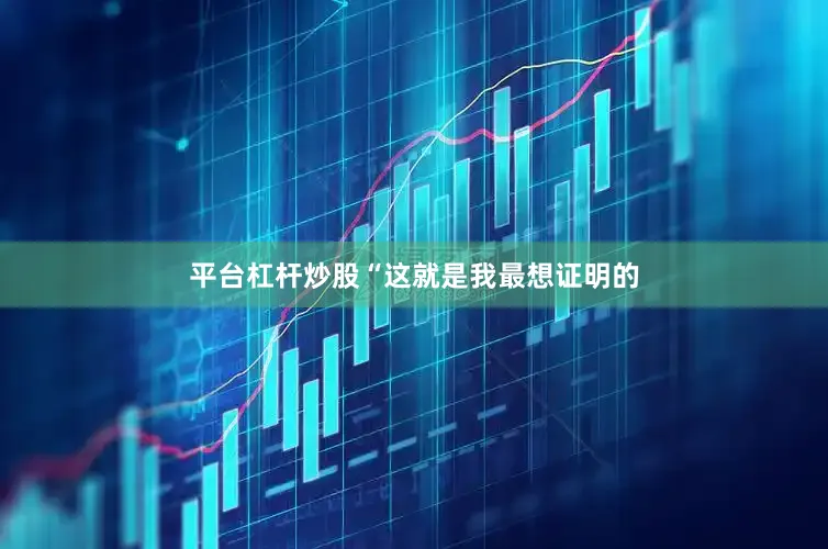 平台杠杆炒股“这就是我最想证明的