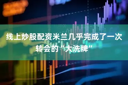 线上炒股配资米兰几乎完成了一次转会的“大洗牌”