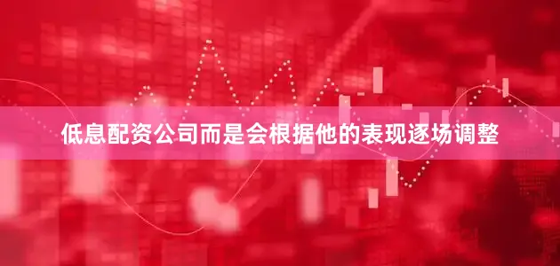 低息配资公司而是会根据他的表现逐场调整