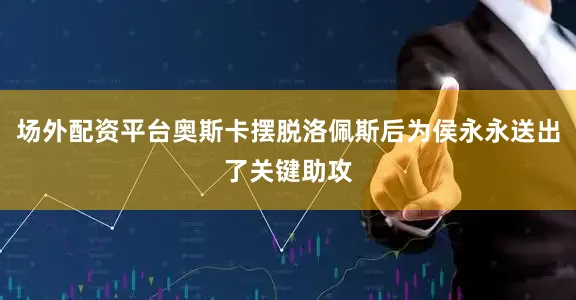 场外配资平台奥斯卡摆脱洛佩斯后为侯永永送出了关键助攻
