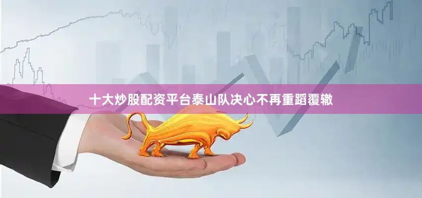 十大炒股配资平台泰山队决心不再重蹈覆辙