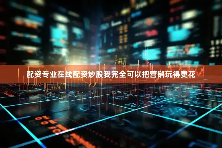 配资专业在线配资炒股我完全可以把营销玩得更花