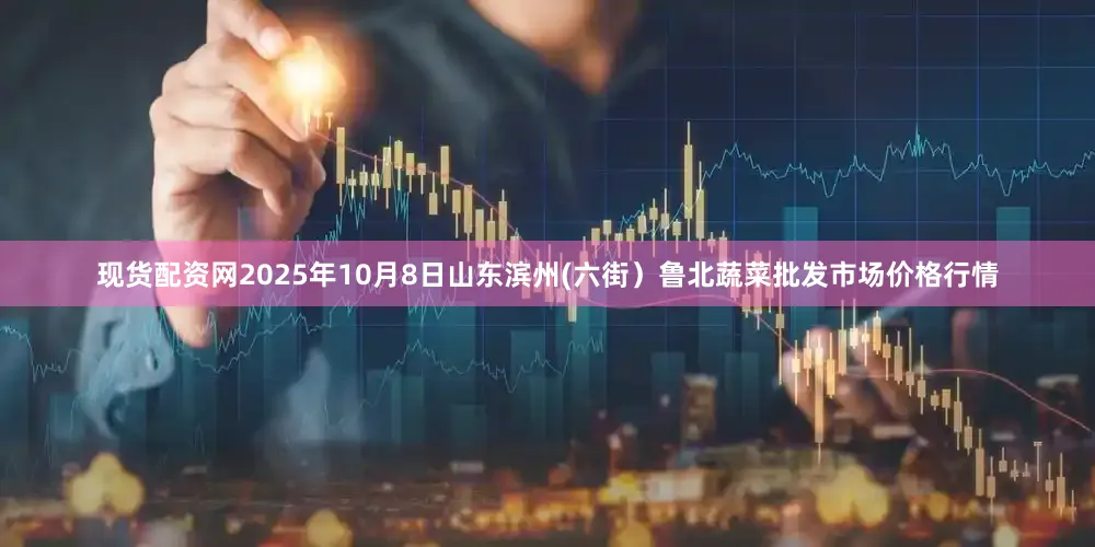 现货配资网2025年10月8日山东滨州(六街）鲁北蔬菜批发市场价格行情