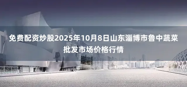 免费配资炒股2025年10月8日山东淄博市鲁中蔬菜批发市场价格行情
