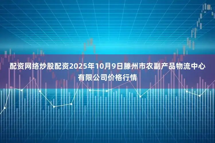 配资网络炒股配资2025年10月9日滕州市农副产品物流中心有限公司价格行情
