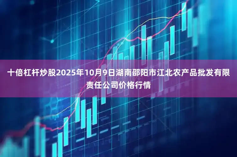十倍杠杆炒股2025年10月9日湖南邵阳市江北农产品批发有限责任公司价格行情