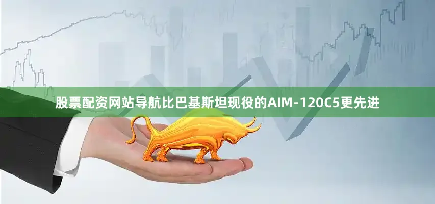 股票配资网站导航比巴基斯坦现役的AIM-120C5更先进
