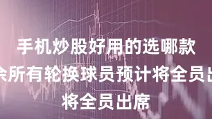 手机炒股好用的选哪款剩余所有轮换球员预计将全员出席