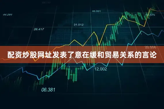 配资炒股网址发表了意在缓和贸易关系的言论