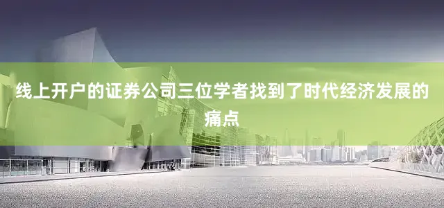 线上开户的证券公司三位学者找到了时代经济发展的痛点