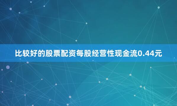 比较好的股票配资每股经营性现金流0.44元